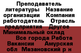 Преподаватель литературы › Название организации ­ Компания-работодатель › Отрасль предприятия ­ Другое › Минимальный оклад ­ 22 000 - Все города Работа » Вакансии   . Амурская обл.,Мазановский р-н